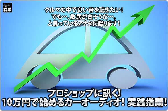 プロショップに訊く！ 10万円で始めるカーオーディオ！ 実践指南！