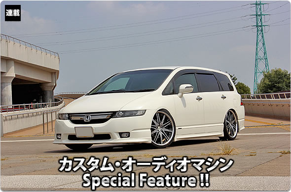 カスタム・オーディオマシン Special Feature !!  #23: HONDA・ODYSSEY（オーナー・塩幡和也さん） by サウンドウェーブ（前編）