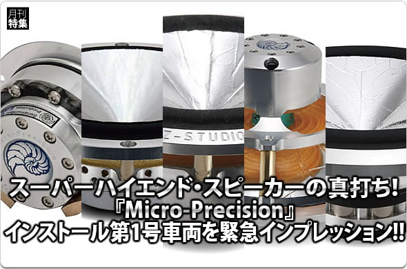 スーパーハイエンド・スピーカーの真打ち！『Micro-Precision』インストール第1号車両を緊急インプレッション!!