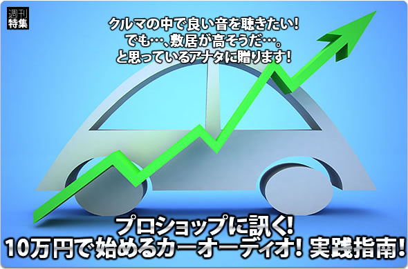 プロショップに訊く！ 10万円で始めるカーオーディオ実践指南！